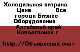 Холодильная витрина !!! › Цена ­ 30 000 - Все города Бизнес » Оборудование   . Алтайский край,Новоалтайск г.